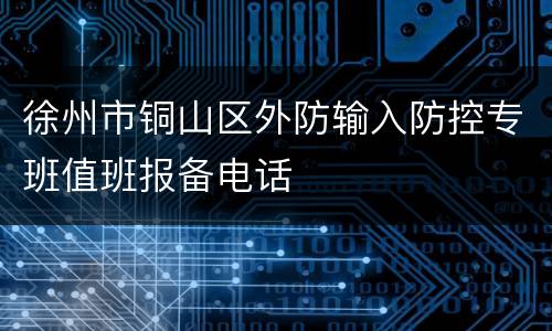 徐州市铜山区外防输入防控专班值班报备电话