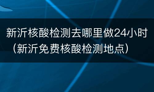 新沂核酸检测去哪里做24小时（新沂免费核酸检测地点）