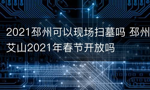 2021邳州可以现场扫墓吗 邳州艾山2021年春节开放吗