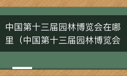 中国第十三届园林博览会在哪里（中国第十三届园林博览会在哪里召开）