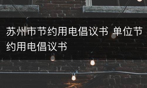 苏州市节约用电倡议书 单位节约用电倡议书