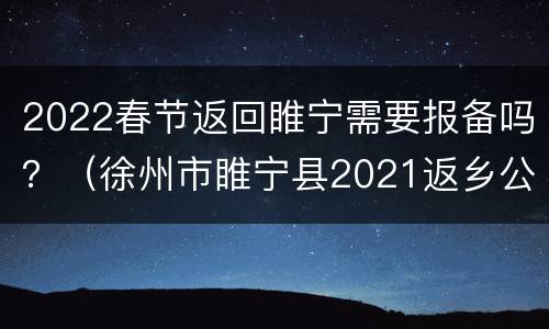 2022春节返回睢宁需要报备吗？（徐州市睢宁县2021返乡公告）
