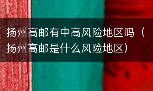 扬州高邮有中高风险地区吗（扬州高邮是什么风险地区）