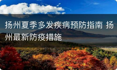 扬州夏季多发疾病预防指南 扬州最新防疫措施