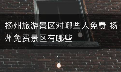 扬州旅游景区对哪些人免费 扬州免费景区有哪些