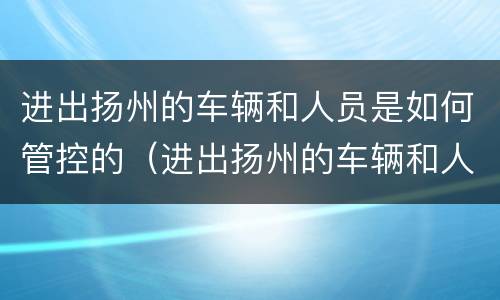 进出扬州的车辆和人员是如何管控的（进出扬州的车辆和人员是如何管控的呢）