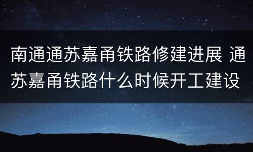 南通通苏嘉甬铁路修建进展 通苏嘉甬铁路什么时候开工建设