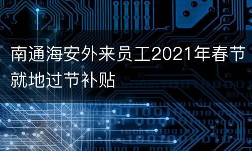 南通海安外来员工2021年春节就地过节补贴