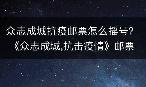 众志成城抗疫邮票怎么摇号？ 《众志成城,抗击疫情》邮票购买