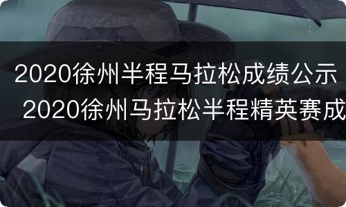 2020徐州半程马拉松成绩公示 2020徐州马拉松半程精英赛成绩查询