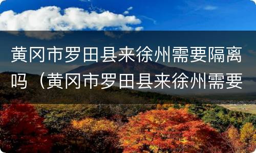 黄冈市罗田县来徐州需要隔离吗（黄冈市罗田县来徐州需要隔离吗最新消息）