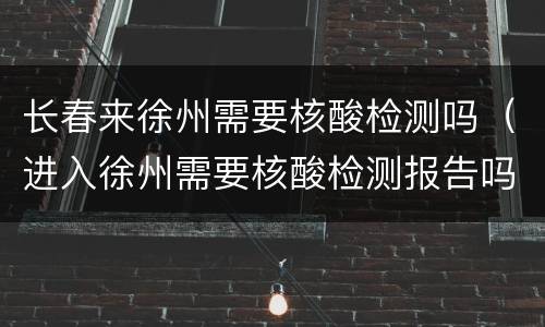 长春来徐州需要核酸检测吗（进入徐州需要核酸检测报告吗）