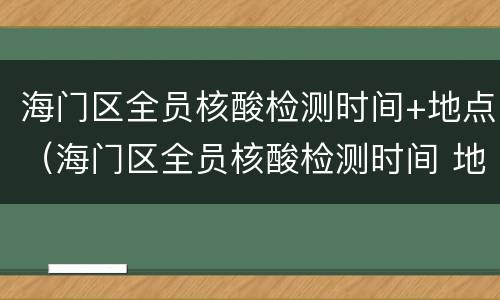 海门区全员核酸检测时间+地点（海门区全员核酸检测时间 地点表）