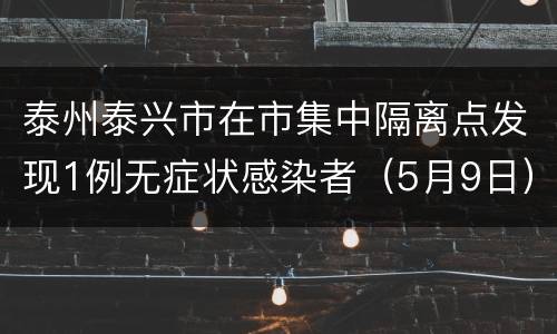 泰州泰兴市在市集中隔离点发现1例无症状感染者（5月9日）