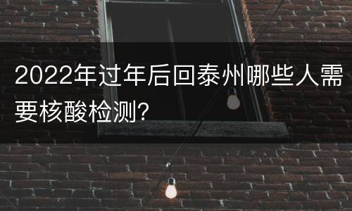 2022年过年后回泰州哪些人需要核酸检测？