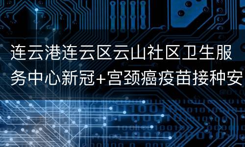 连云港连云区云山社区卫生服务中心新冠+宫颈癌疫苗接种安排