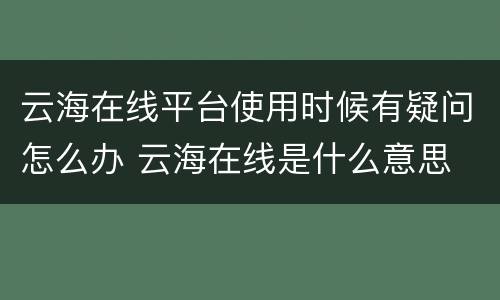 云海在线平台使用时候有疑问怎么办 云海在线是什么意思