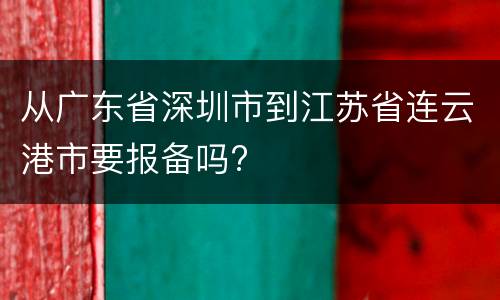 从广东省深圳市到江苏省连云港市要报备吗?