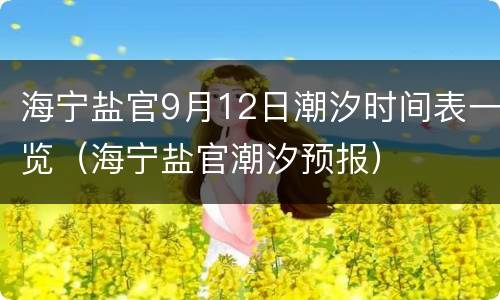 海宁盐官9月12日潮汐时间表一览（海宁盐官潮汐预报）