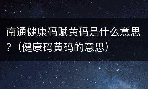 南通健康码赋黄码是什么意思?（健康码黄码的意思）