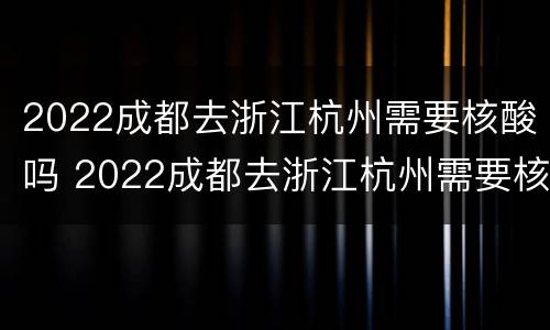 2022成都去浙江杭州需要核酸吗 2022成都去浙江杭州需要核酸吗现在