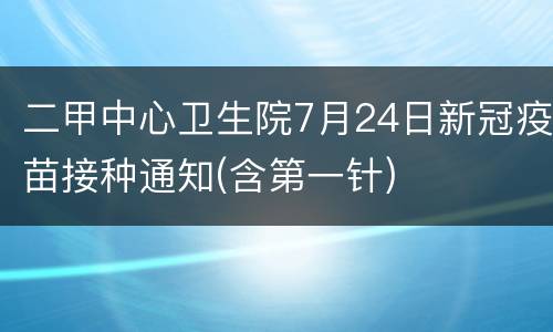 二甲中心卫生院7月24日新冠疫苗接种通知(含第一针)