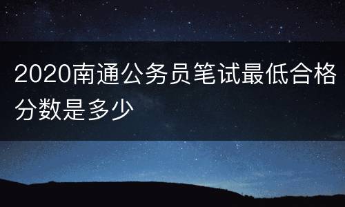 2020南通公务员笔试最低合格分数是多少