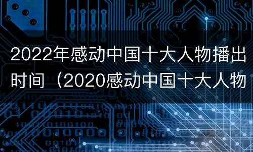 2022年感动中国十大人物播出时间（2020感动中国十大人物何时播出）