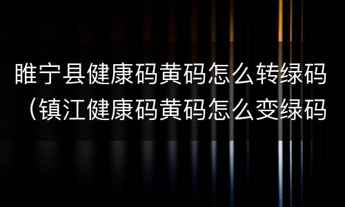 睢宁县健康码黄码怎么转绿码（镇江健康码黄码怎么变绿码）