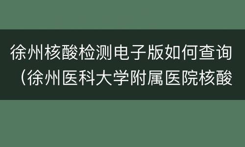徐州核酸检测电子版如何查询（徐州医科大学附属医院核酸检测查询）