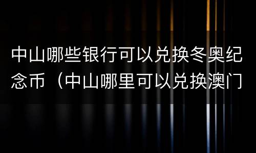 中山哪些银行可以兑换冬奥纪念币（中山哪里可以兑换澳门币）