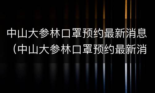 中山大参林口罩预约最新消息（中山大参林口罩预约最新消息）