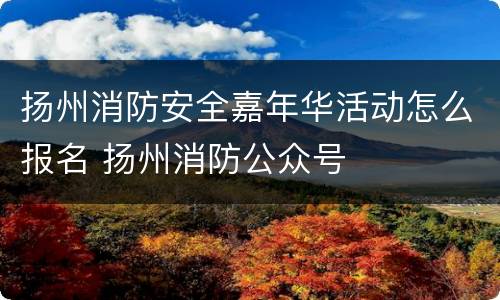 扬州消防安全嘉年华活动怎么报名 扬州消防公众号