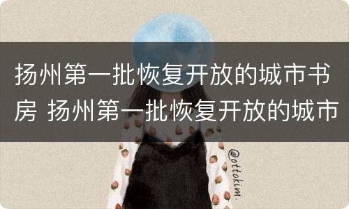 扬州第一批恢复开放的城市书房 扬州第一批恢复开放的城市书房有哪些