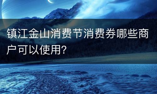 镇江金山消费节消费券哪些商户可以使用？