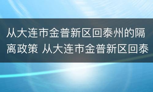 从大连市金普新区回泰州的隔离政策 从大连市金普新区回泰州的隔离政策是什么
