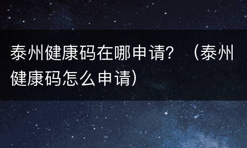 泰州健康码在哪申请？（泰州健康码怎么申请）