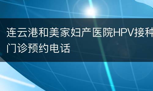 连云港和美家妇产医院HPV接种门诊预约电话