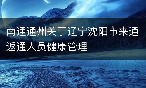 南通通州关于辽宁沈阳市来通返通人员健康管理