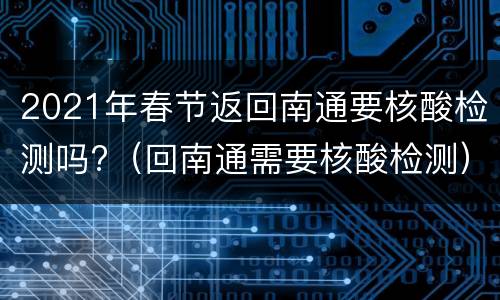 2021年春节返回南通要核酸检测吗?（回南通需要核酸检测）