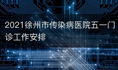 2021徐州市传染病医院五一门诊工作安排