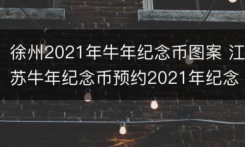 徐州2021年牛年纪念币图案 江苏牛年纪念币预约2021年纪念币时间表