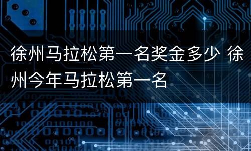 徐州马拉松第一名奖金多少 徐州今年马拉松第一名