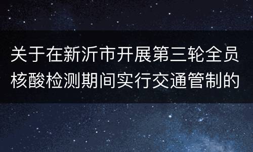 关于在新沂市开展第三轮全员核酸检测期间实行交通管制的通告