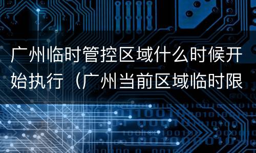 广州临时管控区域什么时候开始执行（广州当前区域临时限制出行）