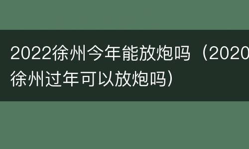 2022徐州今年能放炮吗（2020徐州过年可以放炮吗）