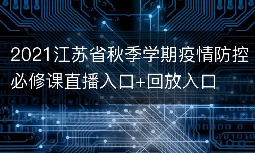 2021江苏省秋季学期疫情防控必修课直播入口+回放入口