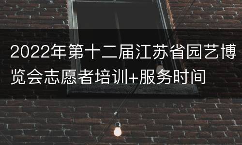 2022年第十二届江苏省园艺博览会志愿者培训+服务时间