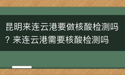 昆明来连云港要做核酸检测吗? 来连云港需要核酸检测吗