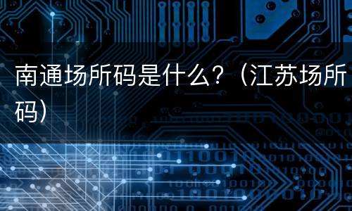 南通场所码是什么?（江苏场所码）